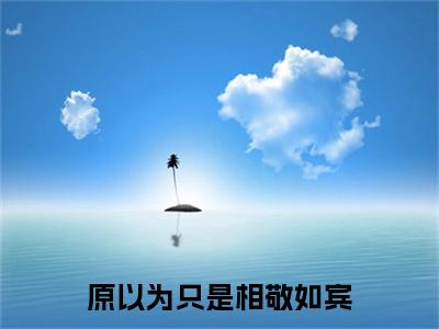 原以为只是相敬如宾(季青林杨惠卿)笔趣阁免费小说全文完整版-季青林杨惠卿无弹窗免费阅读