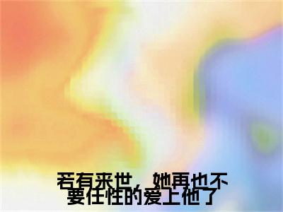 梦予微谢遇安小说（若有来世，她再也不要任性的爱上他了）免费阅读-若有来世，她再也不要任性的爱上他了（梦予微谢遇安）全章节最新阅读
