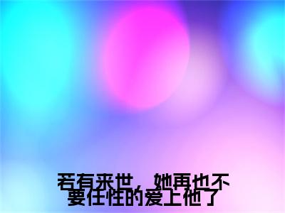 小说《若有来世,她再也不要任性的爱上他了》全文免费阅读无弹窗-梦予微谢遇安小说全文在线赏析