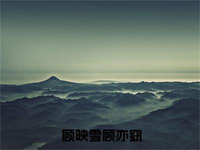  顾映雪顾亦窈无弹窗（炮灰也有爱情春天！女主眼馋疯了小说）全文免费阅读无弹窗大结局_（ 顾映雪顾亦窈无弹窗）炮灰也有爱情春天！女主眼馋疯了小说无弹窗最新章节列表笔趣阁