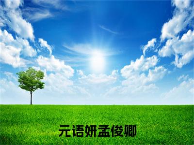 孟俊卿元语妍小说元语妍孟俊卿全文免费阅读无弹窗-正版小说孟俊卿元语妍全文阅读