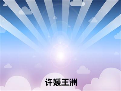 许媛王洲(许媛王洲)全文阅读完整版_许媛王洲小说免费阅读大结局(许媛王洲)