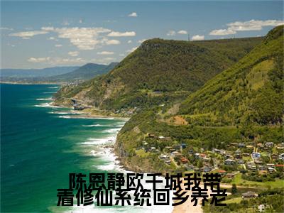 【新书】《我带着修仙系统回乡养老》全文免费阅读最新章节大结局- 陈恩静欧千城 全文全章节免费阅读