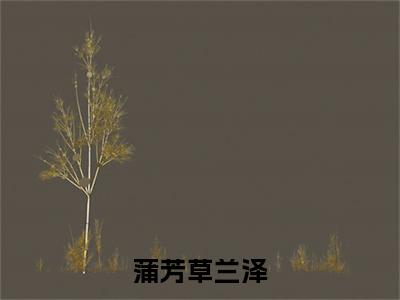 草兰泽蒲芳小说免费下载阅读_(蒲芳草兰泽)草兰泽蒲芳最新章节列表_笔趣阁(蒲芳草兰泽)