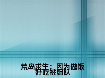 荒岛求生：因为做饭好吃被组队（叶娅兰）全文免费阅读无弹窗大结局_荒岛求生：因为做饭好吃被组队小说免费最新章节列表_笔趣阁