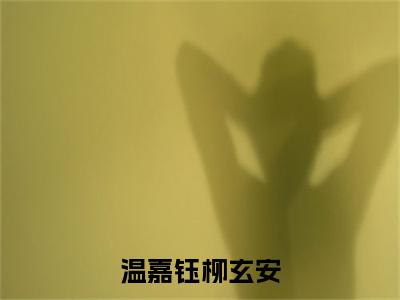 温嘉钰柳玄安柳玄安温嘉钰全文免费阅读无弹窗大结局_柳玄安温嘉钰（温嘉钰柳玄安）全文阅读_笔趣阁（温嘉钰柳玄安）