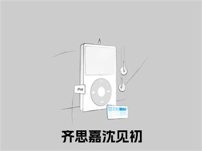 齐思嘉沈见初（沈见初齐思嘉全文）全文免费阅读无弹窗大结局_（沈见初齐思嘉）齐思嘉沈见初全文小说最新章节列表笔趣阁（沈见初齐思嘉全文）