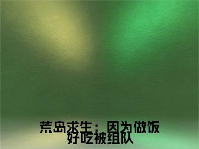 荒岛求生：因为做饭好吃被组队（荒岛求生：因为做饭好吃被组队）小说在线阅读_荒岛求生：因为做饭好吃被组队全本免费小说阅读（叶娅兰）