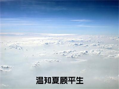 温知夏顾平生（顾平生温知夏）最新免费阅读-温知夏顾平生小说在线阅读