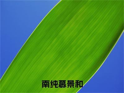 南纯慕景和小说全文-南纯慕景和（南纯慕景和）最新章节免费阅读