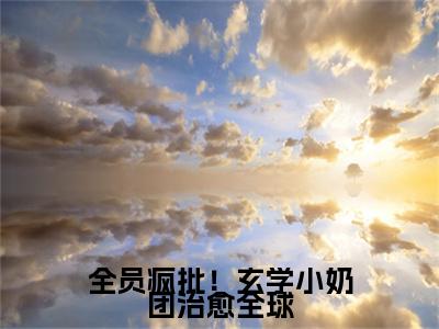 星星是什么小说全员疯批!玄学小奶团治愈全球-(全员疯批!玄学小奶团治愈全球全文阅读)最新章节列表