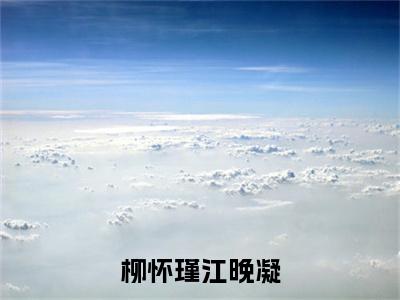 江晚凝柳怀瑾全文（柳怀瑾江晚凝）完整版小说阅读_柳怀瑾江晚凝全本列表免费笔趣阁（江晚凝柳怀瑾）