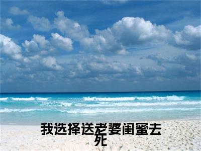 我选择送老婆闺蜜去死全文免费阅读无弹窗大结局_(李可欣周琳)免费阅读全文无弹窗_