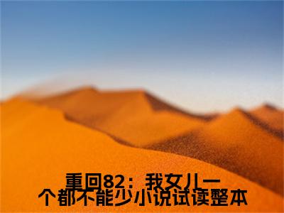 重回82：我女儿一个都不能少小说试读整本（ 唐建成刘芳芳）老书虫推荐小说热文-重回82：我女儿一个都不能少小说试读整本最新更新免费阅读