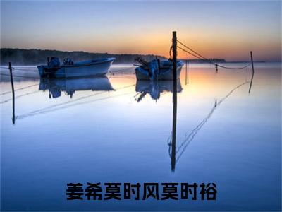 姜希莫时风莫时裕（姜希莫时风莫时裕）全文免费阅读无弹窗大结局_（姜希莫时风莫时裕）已完结全集大结局小说