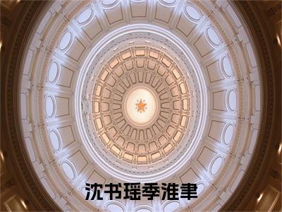 季淮聿沈书瑶（完整版）热文小说阅读-季淮聿沈书瑶全文抖音热推