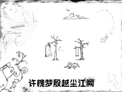 许槐梦殷越尘江阙全文（许槐梦殷越尘江阙）完整版小说阅读_许槐梦殷越尘江阙全本列表免费笔趣阁（许槐梦殷越尘江阙）