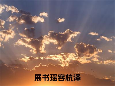 容杭泽展书瑶（展书瑶容杭泽）全文免费阅读无弹窗大结局_（展书瑶容杭泽无弹窗）最新章节免费阅读_笔趣阁（容杭泽展书瑶）