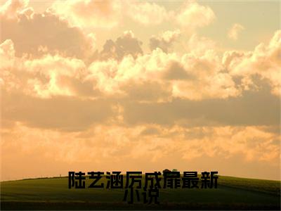  陆艺涵厉成扉顶级豪门做娘家，渣男他追悔莫及全文免费完整版, 陆艺涵厉成扉最新章节完整版阅读