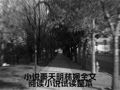 小说秦天明林婉全文阅读小说试读整本全文（ 秦天明尹雪晚）抖音热推小说全集无删减_ 秦天明尹雪晚免费最新章节列表_笔趣阁