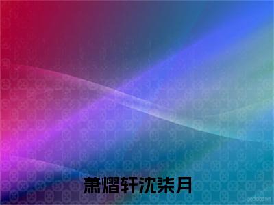 2023年精选热门萧熠轩沈柒月全文无删减版在线阅读