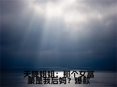 天降姐姐：那个女富豪是我后妈？全文免费在线阅读大结局_（ 林雨欣李沐免费阅读无弹窗）天降姐姐：那个女富豪是我后妈？全文免费完结版阅读（ 林雨欣李沐）