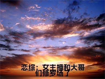 恋综：女主播和大哥们修罗场了小说（钦诺）全文免费阅读无弹窗大结局_（恋综：女主播和大哥们修罗场了）钦诺小说免费阅读无弹窗最新章节列表_笔趣阁