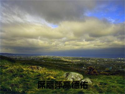席丽萍高德佑（高德佑席丽萍全章节完整版）免费阅读-席丽萍高德佑全文无删减阅读