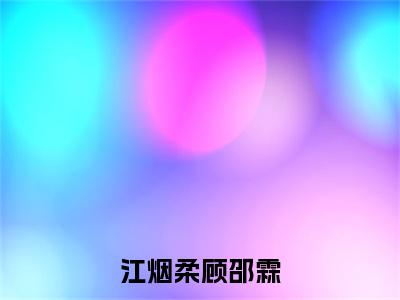 江烟柔顾邵霖(顾邵霖江烟柔大结局小说全集完整版)_(顾邵霖江烟柔小说)江烟柔顾邵霖全文阅读笔趣阁