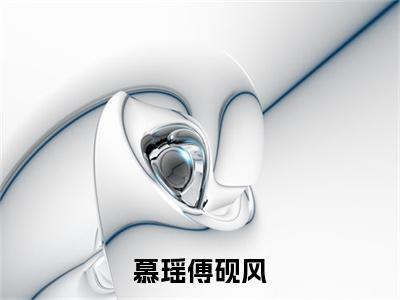 慕瑶傅砚风（傅砚风慕瑶）全文免费阅读_（傅砚风慕瑶）慕瑶傅砚风最新章节列表笔趣阁（傅砚风慕瑶）