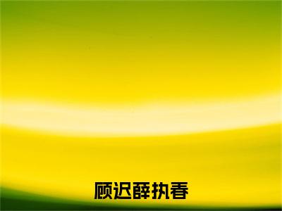 顾迟薛执春(薛执春顾迟)全文免费阅读无弹窗大结局_(顾迟薛执春免费阅读全文大结局)最新章节列表_笔趣阁（薛执春顾迟）