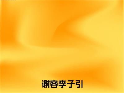 谢容李子引知乎小说全文免费阅读_（李子引谢容）谢容李子引完结版在线阅读最新章节列表笔趣阁