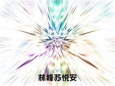 苏悦安林峰小说（林峰苏悦安）全文免费阅读无弹窗大结局_苏悦安林峰（林峰苏悦安）最新章节列表-笔趣阁（林峰苏悦安）
