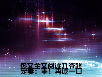 全文阅读九爷超宠妻：乖！再吃一口( 谢与郁惊画)全文免费阅读无弹窗大结局_(全文阅读九爷超宠妻：乖！再吃一口免费阅读) 谢与郁惊画无弹窗最新章节列表_笔趣阁（ 谢与郁惊画）