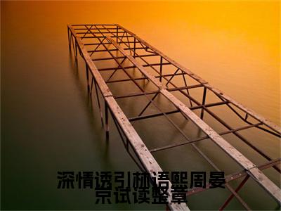 主角是 林语熙周晏京的小说（深情诱引林语熙周晏京试读整章）-（深情诱引林语熙周晏京试读整章） 林语熙周晏京全文免费阅读无弹窗大结局笔趣阁