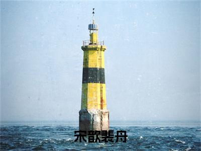 宋歆裴舟小说宋歆裴舟大结局阅读-新上热文小说宋歆裴舟（宋歆裴舟）讲的是什么
