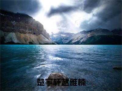 楚宇轩赵雅楠大结局全文免费阅读最新章节_楚宇轩赵雅楠大结局