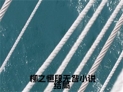 一朝穿书，我带全家摆脱悲惨命运（ 柳之恒段无咎）小说全文免费阅读无弹窗-一朝穿书，我带全家摆脱悲惨命运小说全文免费阅读最新章节列表笔趣阁（ 柳之恒段无咎）