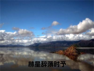 林星辞薄时予薄时予林星辞全文免费阅读无弹窗大结局_薄时予林星辞（林星辞薄时予）全文阅读_笔趣阁（林星辞薄时予）