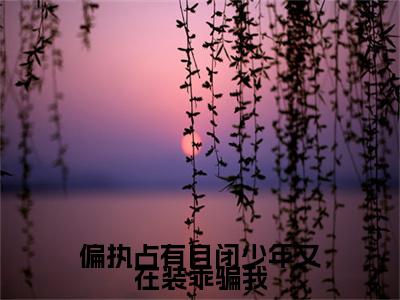 偏执占有自闭少年又在装乖骗我全文最新章节（顾清越景湛）全文免费阅读无弹窗大结局_顾清越景湛免费阅读（偏执占有自闭少年又在装乖骗我全文）