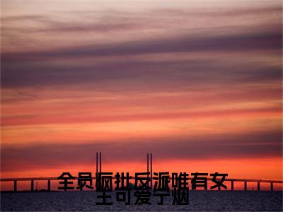 全员疯批反派唯有女主可爱宁烟抖音新上免费热文 宁烟完结免费阅读无弹窗