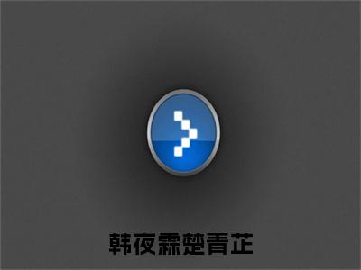 楚青芷韩夜霖抖音新书热荐 -韩夜霖楚青芷全文在线赏析（楚青芷韩夜霖）