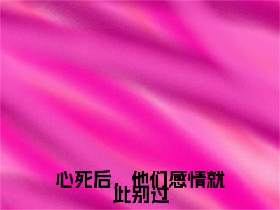 戴松南唐婉言全文免费阅读大结局 心死后,他们感情就此别过小说最新章节阅读无弹窗