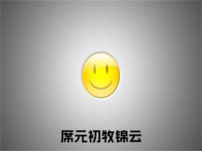 席元初牧锦云小说（牧锦云席元初）热推新书_席元初牧锦云最新章节在线阅读_笔趣阁