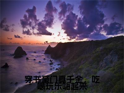 江夏（穿书豪门真千金，吃喝玩乐嗨起来）小说大结局免费阅读（穿书豪门真千金，吃喝玩乐嗨起来）-完结版江夏小说推荐