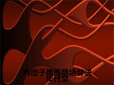 肉团子带着商场穿进年代文（陆糖小说）小说免费最新章节列表_肉团子带着商场穿进年代文笔趣阁（陆糖小说）
