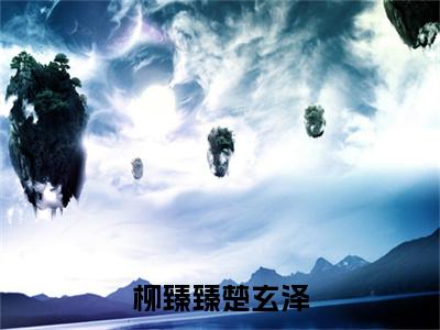 楚玄泽柳臻臻(柳臻臻楚玄泽)全文免费阅读无弹窗-柳臻臻楚玄泽完整版全文在线赏析