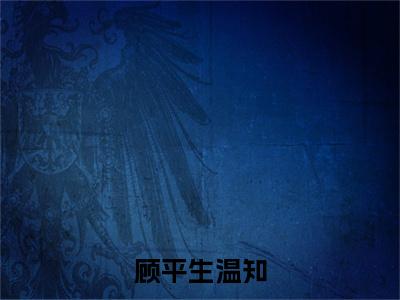 【新书】《顾平生温知》全文免费阅读无弹窗大结局-温知顾平生全章节免费阅读