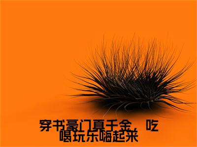 穿书豪门真千金，吃喝玩乐嗨起来江夏正版美文欣赏 江夏小说全文完整版免费阅读