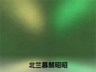 北兰慕黎昭昭小说免费（黎昭昭北兰慕）全文免费阅读无弹窗-北兰慕黎昭昭小说全文免费阅读-笔趣阁